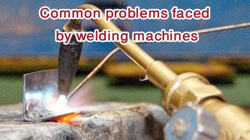 How long does a welding machine last? Common problems & troubleshooting 2 Common problems faced by welding machines
