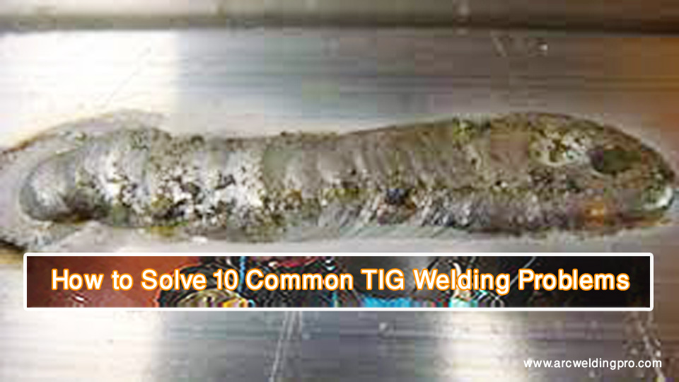 How to Solve 10 Common TIG Welding Problems 1 How to Solve 10 Common TIG Welding Problems